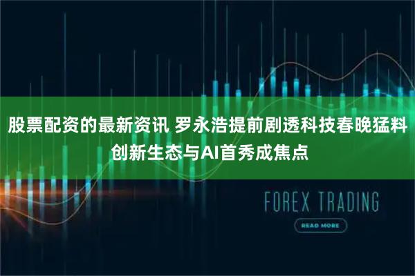 股票配资的最新资讯 罗永浩提前剧透科技春晚猛料 创新生态与AI首秀成焦点