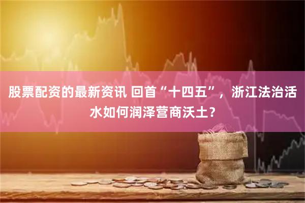股票配资的最新资讯 回首“十四五”，浙江法治活水如何润泽营商沃土？