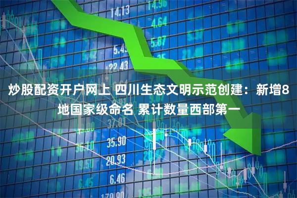 炒股配资开户网上 四川生态文明示范创建:新增8地国家级命名 累计数量西部第一