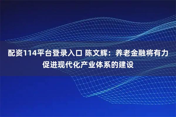 配资114平台登录入口 陈文辉：养老金融将有力促进现代化产业体系的建设
