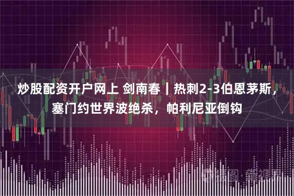 炒股配资开户网上 剑南春｜热刺2-3伯恩茅斯，塞门约世界波绝杀，帕利尼亚倒钩