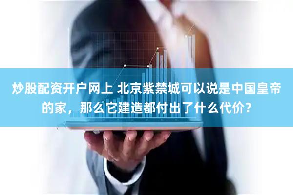 炒股配资开户网上 北京紫禁城可以说是中国皇帝的家，那么它建造都付出了什么代价？
