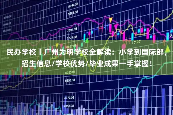 民办学校丨广州为明学校全解读:小学到国际部,招生信息/学校优势/毕业成果一手掌握!