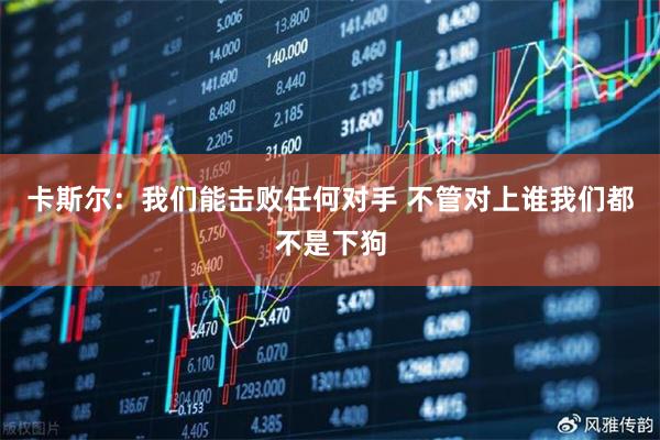 卡斯尔：我们能击败任何对手 不管对上谁我们都不是下狗