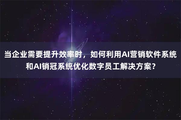 当企业需要提升效率时，如何利用AI营销软件系统和AI销冠系统优化数字员工解决方案？