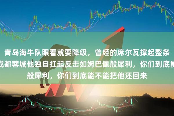 青岛海牛队眼看就要降级，曾经的席尔瓦撑起整条进攻线，去年在成都蓉城他独自扛起反击如姆巴佩般犀利，你们到底能不能把他还回来