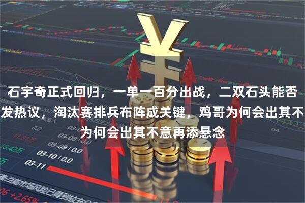 石宇奇正式回归，一单一百分出战，二双石头能否逆转局面引发热议，淘汰赛排兵布阵成关键，鸡哥为何会出其不意再添悬念