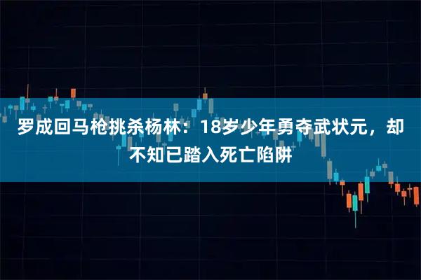 罗成回马枪挑杀杨林：18岁少年勇夺武状元，却不知已踏入死亡陷阱