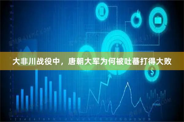 大非川战役中，唐朝大军为何被吐蕃打得大败