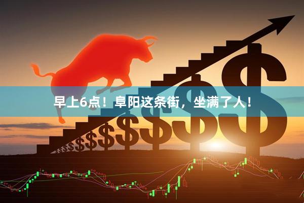 早上6点！阜阳这条街，坐满了人！