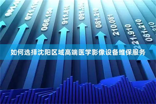 如何选择沈阳区域高端医学影像设备维保服务