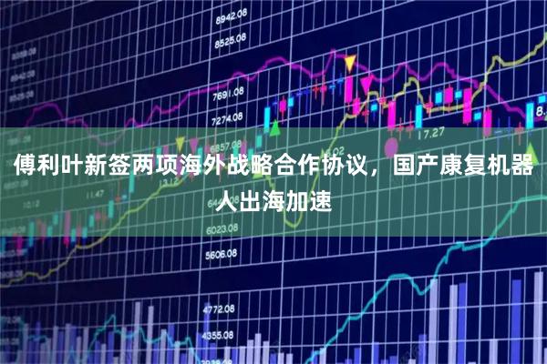傅利叶新签两项海外战略合作协议，国产康复机器人出海加速