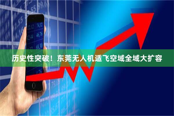 历史性突破！东莞无人机适飞空域全域大扩容
