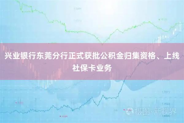 兴业银行东莞分行正式获批公积金归集资格、上线社保卡业务