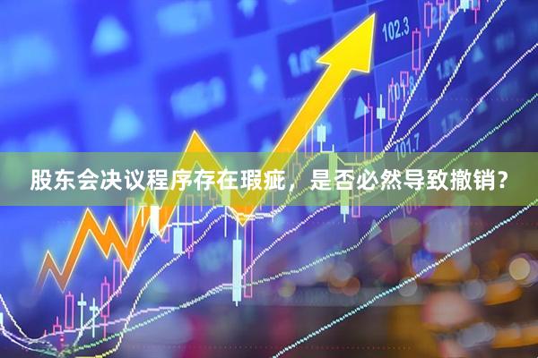 股东会决议程序存在瑕疵，是否必然导致撤销？