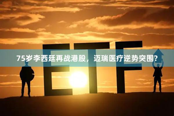 75岁李西廷再战港股，迈瑞医疗逆势突围？