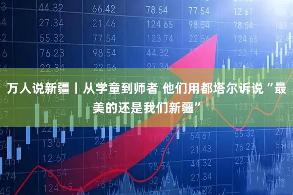 万人说新疆丨从学童到师者 他们用都塔尔诉说“最美的还是我们新疆”