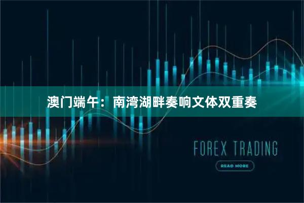 澳门端午：南湾湖畔奏响文体双重奏