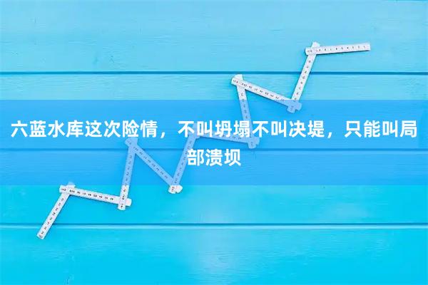 六蓝水库这次险情，不叫坍塌不叫决堤，只能叫局部溃坝