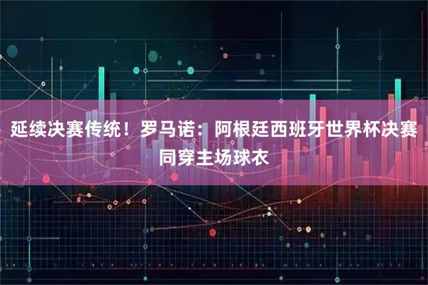 延续决赛传统！罗马诺：阿根廷西班牙世界杯决赛同穿主场球衣