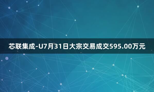 芯联集成-U7月31日大宗交易成交595.00万元