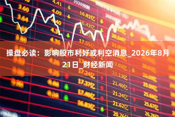 操盘必读：影响股市利好或利空消息_2026年8月21日_财经新闻