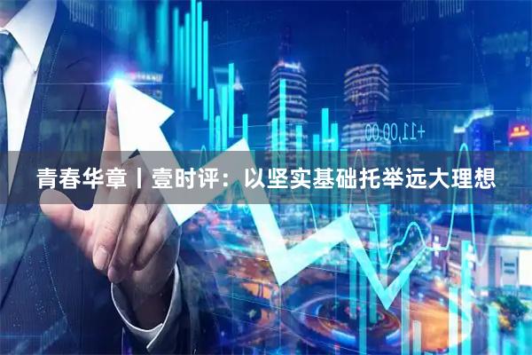 青春华章丨壹时评：以坚实基础托举远大理想