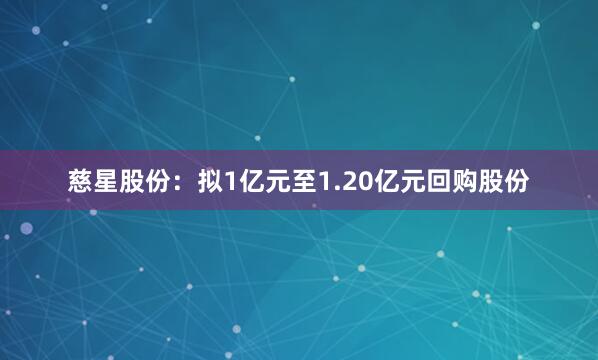 慈星股份：拟1亿元至1.20亿元回购股份